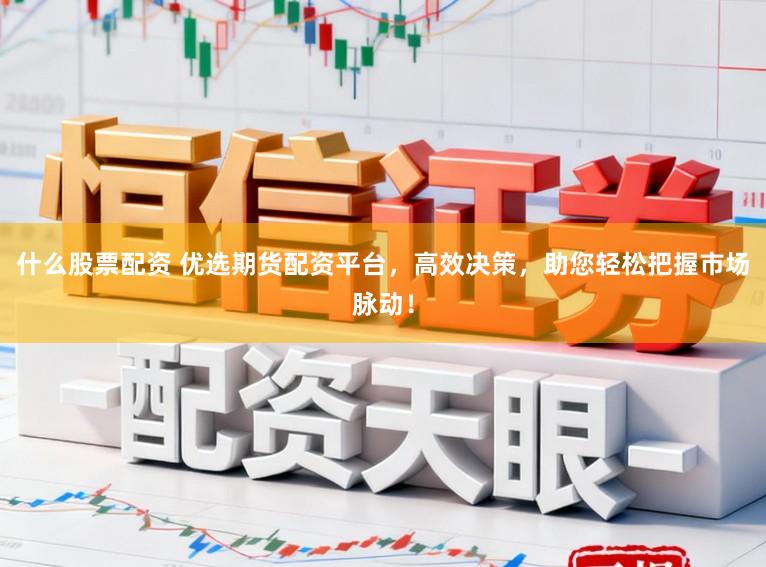 什么股票配资 优选期货配资平台，高效决策，助您轻松把握市场脉动！