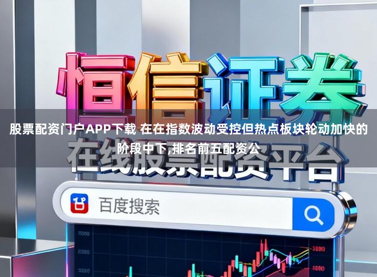 股票配资门户APP下载 在在指数波动受控但热点板块轮动加快的阶段中下,排名前五配资公