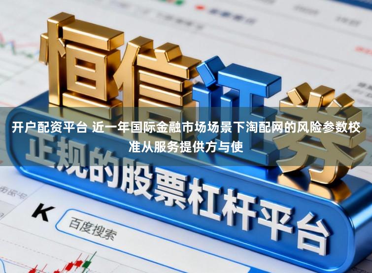 开户配资平台 近一年国际金融市场场景下淘配网的风险参数校准从服务提供方与使