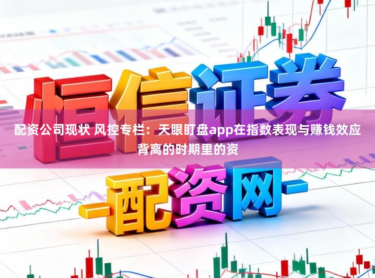 配资公司现状 风控专栏：天眼盯盘app在指数表现与赚钱效应背离的时期里的资