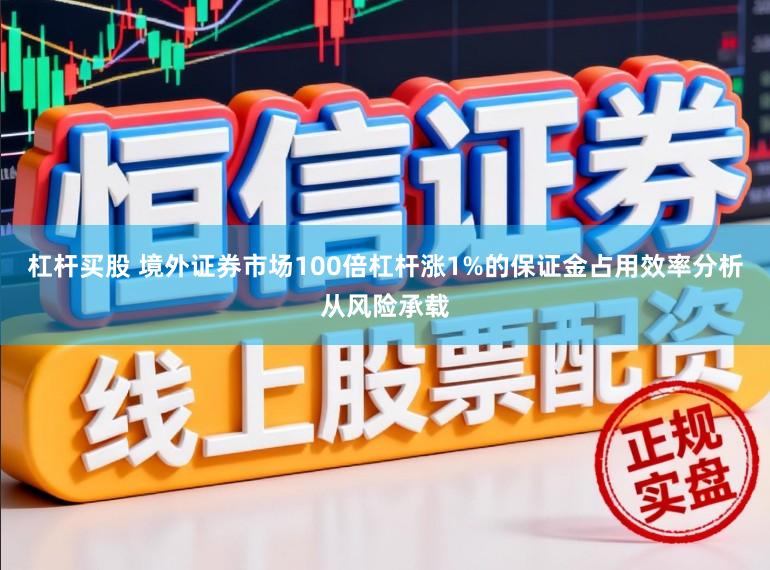 杠杆买股 境外证券市场100倍杠杆涨1%的保证金占用效率分析从风险承载