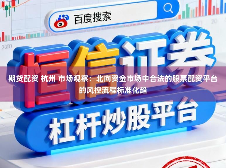 期货配资 杭州 市场观察：北向资金市场中合法的股票配资平台的风控流程标准化趋