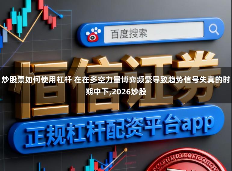 炒股票如何使用杠杆 在在多空力量博弈频繁导致趋势信号失真的时期中下，2026炒股