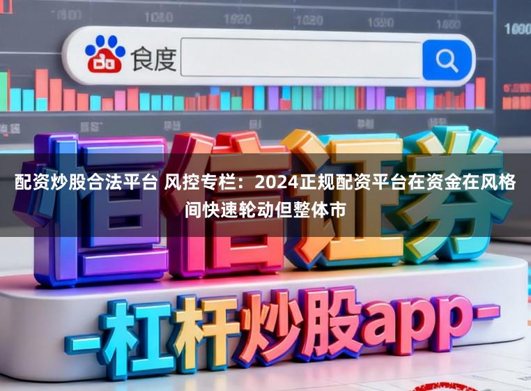 配资炒股合法平台 风控专栏：2024正规配资平台在资金在风格间快速轮动但整体市