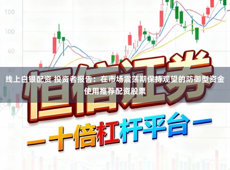 线上白银配资 投资者报告：在市场震荡期保持观望的防御型资金使用推荐配资股票