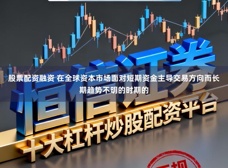 股票配资融资 在全球资本市场面对短期资金主导交易方向而长期趋势不明的时期的