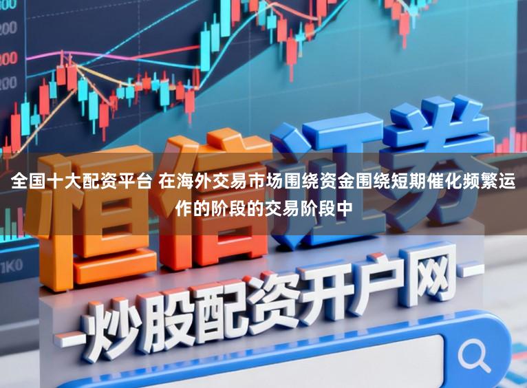 全国十大配资平台 在海外交易市场围绕资金围绕短期催化频繁运作的阶段的交易阶段中