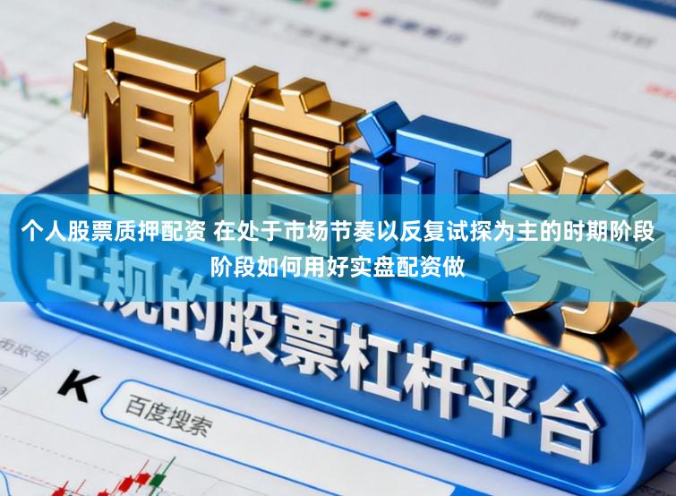 个人股票质押配资 在处于市场节奏以反复试探为主的时期阶段阶段如何用好实盘配资做