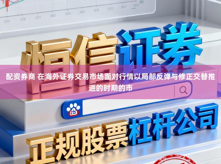 配资券商 在海外证券交易市场面对行情以局部反弹与修正交替推进的时期的市