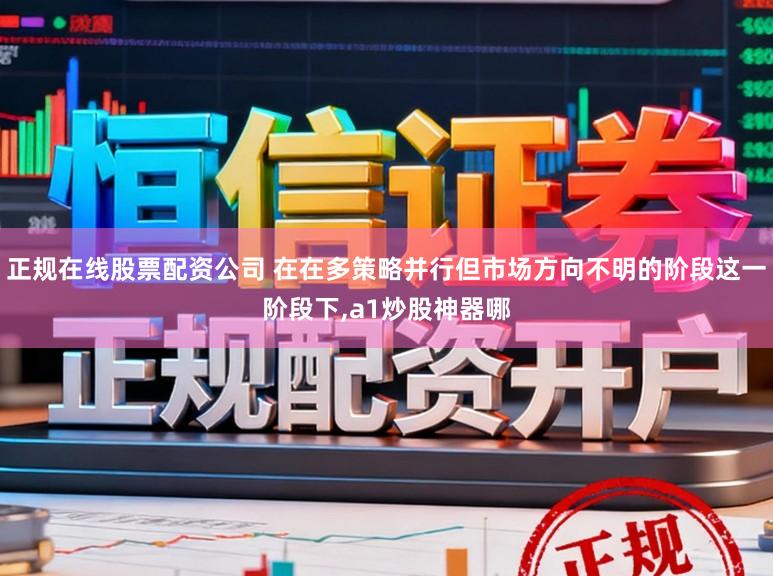 正规在线股票配资公司 在在多策略并行但市场方向不明的阶段这一阶段下，a1炒股神器哪