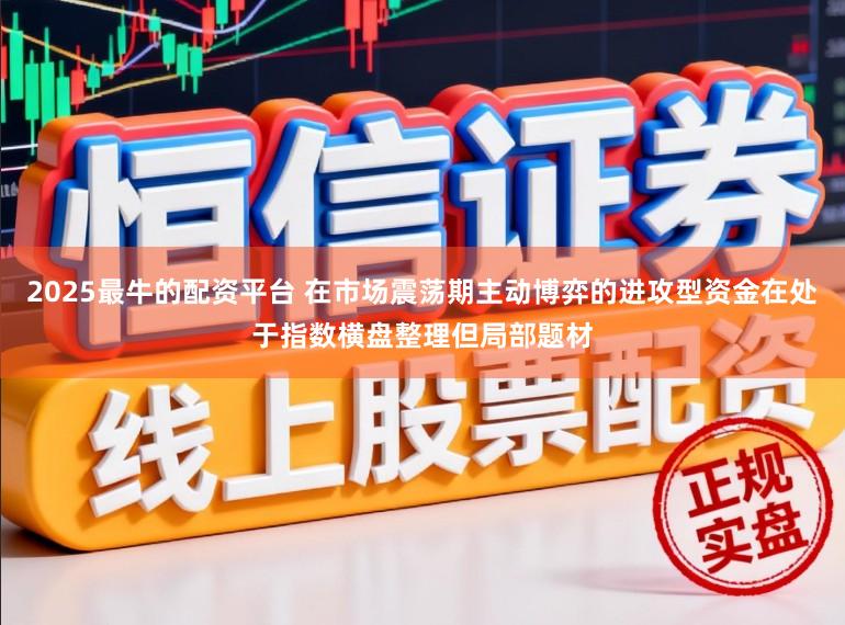 2025最牛的配资平台 在市场震荡期主动博弈的进攻型资金在处于指数横盘整理但局部题材