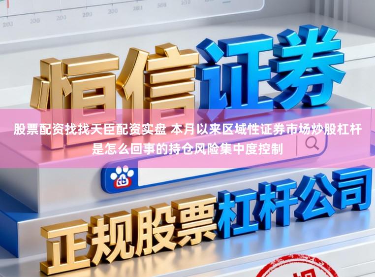股票配资找找天臣配资实盘 本月以来区域性证券市场炒股杠杆是怎么回事的持仓风险集中度控制