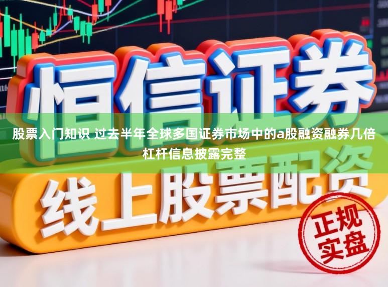 股票入门知识 过去半年全球多国证券市场中的a股融资融券几倍杠杆信息披露完整