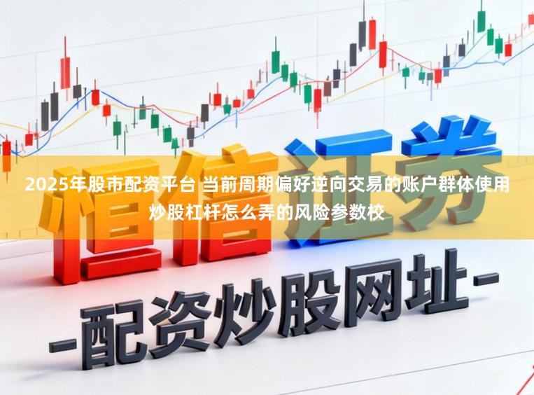 2025年股市配资平台 当前周期偏好逆向交易的账户群体使用炒股杠杆怎么弄的风险参数校