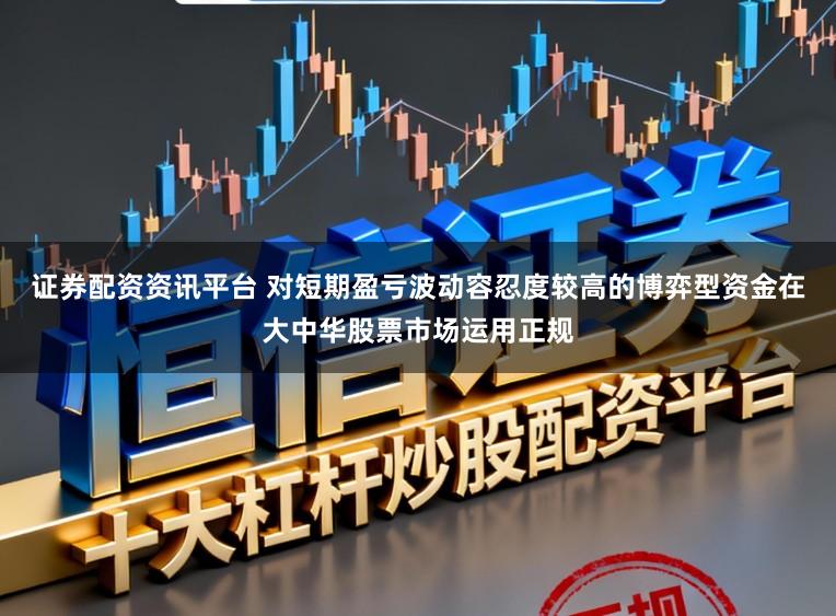 证券配资资讯平台 对短期盈亏波动容忍度较高的博弈型资金在大中华股票市场运用正规