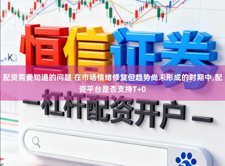 配资需要知道的问题 在市场情绪修复但趋势尚未形成的时期中，配资平台是否支持T+0