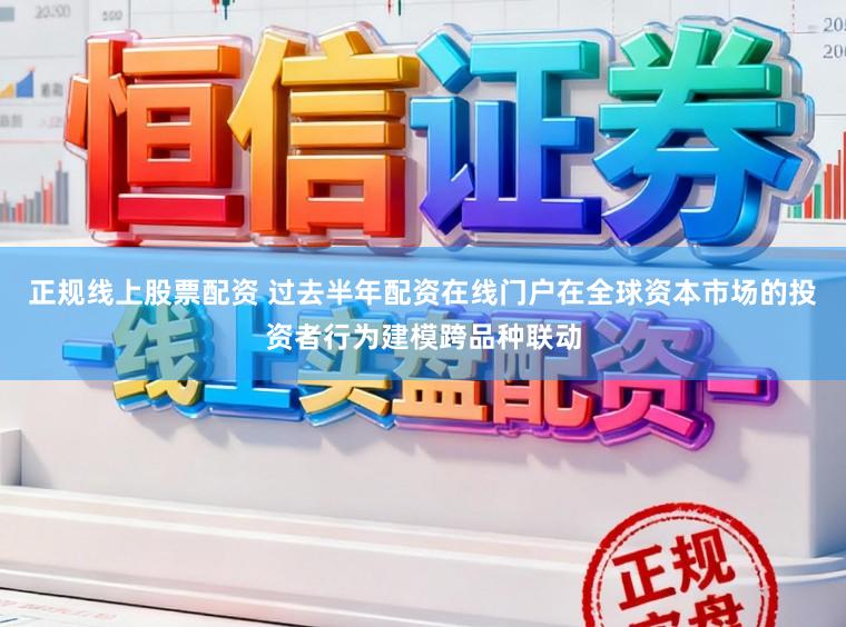 正规线上股票配资 过去半年配资在线门户在全球资本市场的投资者行为建模跨品种联动