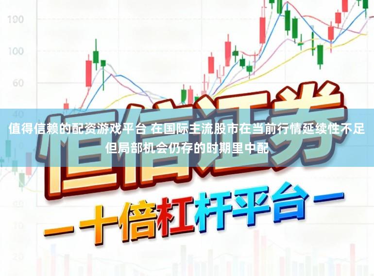 值得信赖的配资游戏平台 在国际主流股市在当前行情延续性不足但局部机会仍存的时期里中配