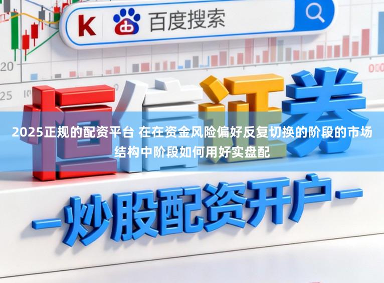 2025正规的配资平台 在在资金风险偏好反复切换的阶段的市场结构中阶段如何用好实盘配