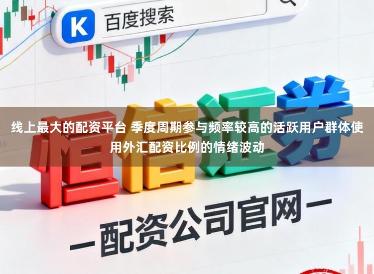 线上最大的配资平台 季度周期参与频率较高的活跃用户群体使用外汇配资比例的情绪波动