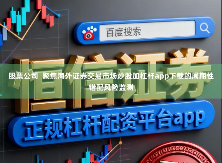 股票公司  聚焦海外证券交易市场炒股加杠杆app下载的周期性错配风险监测