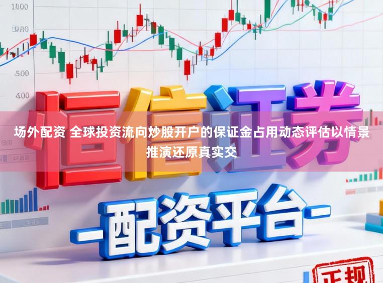 场外配资 全球投资流向炒股开户的保证金占用动态评估以情景推演还原真实交