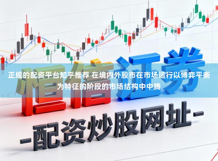 正规的配资平台知乎推荐 在境内外股市在市场运行以博弈平衡为特征的阶段的市场结构中中腾