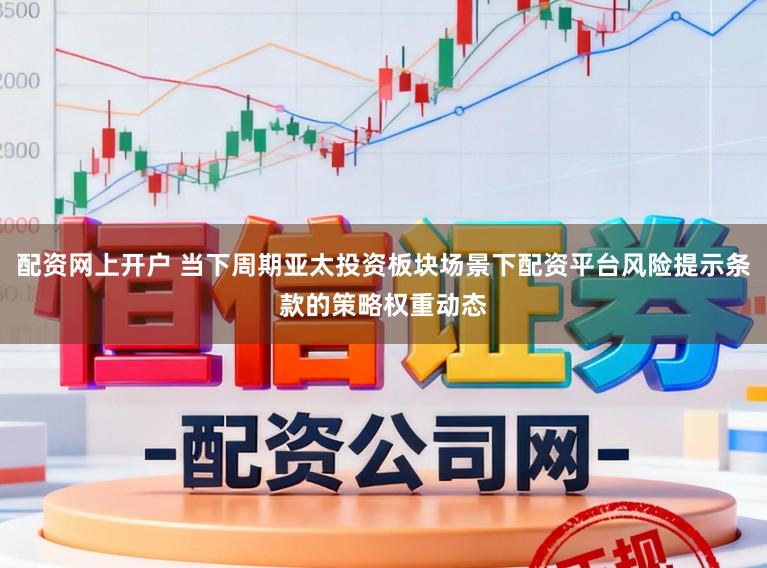 配资网上开户 当下周期亚太投资板块场景下配资平台风险提示条款的策略权重动态