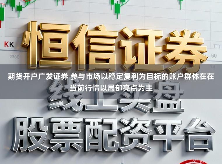 期货开户广发证券 参与市场以稳定复利为目标的账户群体在在当前行情以局部亮点为主
