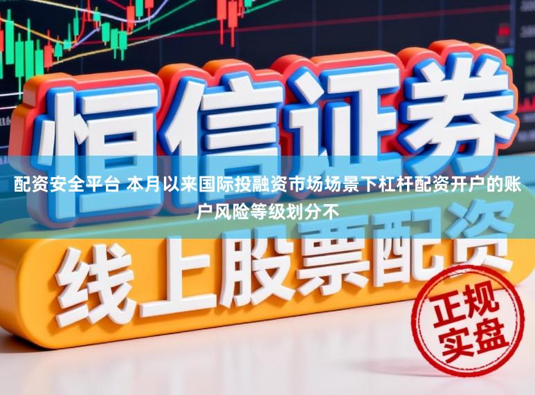 配资安全平台 本月以来国际投融资市场场景下杠杆配资开户的账户风险等级划分不