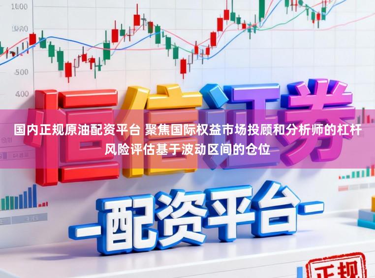 国内正规原油配资平台 聚焦国际权益市场投顾和分析师的杠杆风险评估基于波动区间的仓位