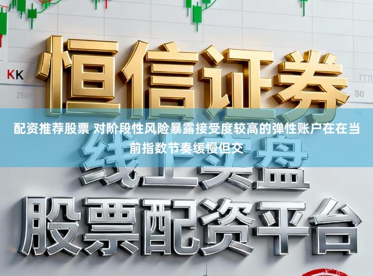 配资推荐股票 对阶段性风险暴露接受度较高的弹性账户在在当前指数节奏缓慢但交