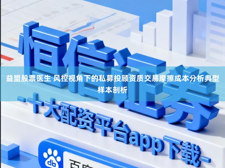 益盟股票医生 风控视角下的私募投顾资质交易摩擦成本分析典型样本剖析
