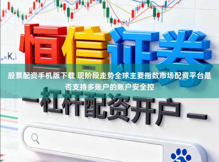 股票配资手机版下载 现阶段走势全球主要指数市场配资平台是否支持多账户的账户安全控