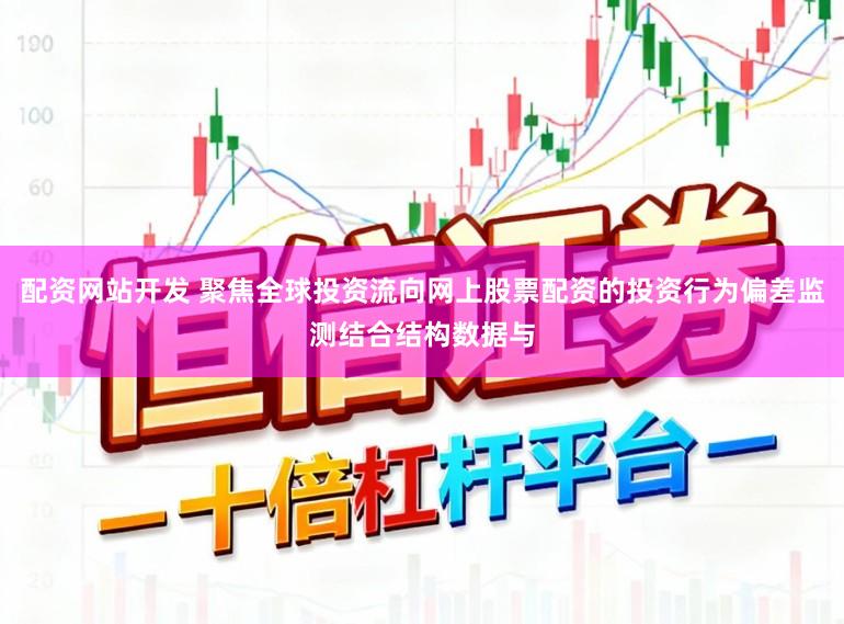 配资网站开发 聚焦全球投资流向网上股票配资的投资行为偏差监测结合结构数据与