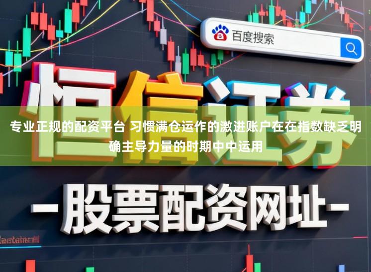 专业正规的配资平台 习惯满仓运作的激进账户在在指数缺乏明确主导力量的时期中中运用