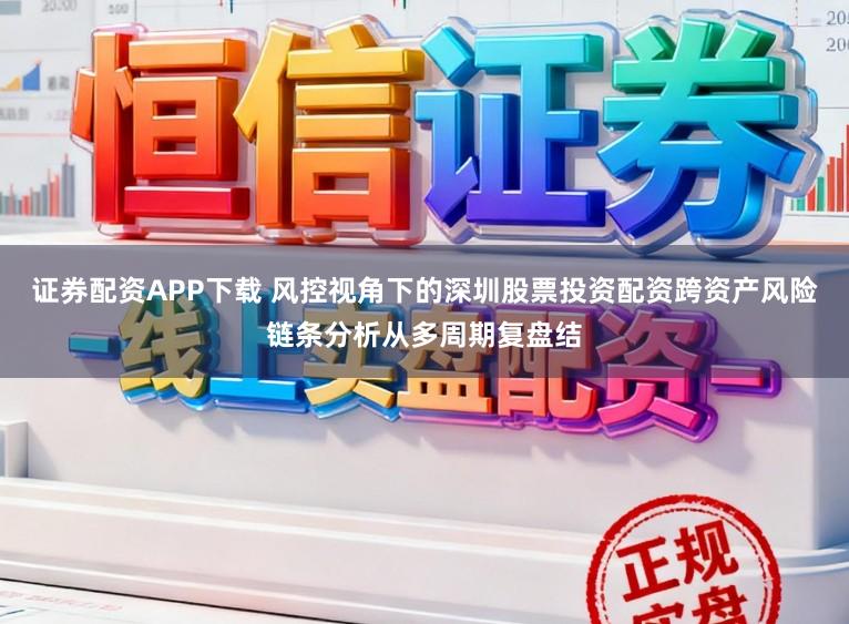 证券配资APP下载 风控视角下的深圳股票投资配资跨资产风险链条分析从多周期复盘结