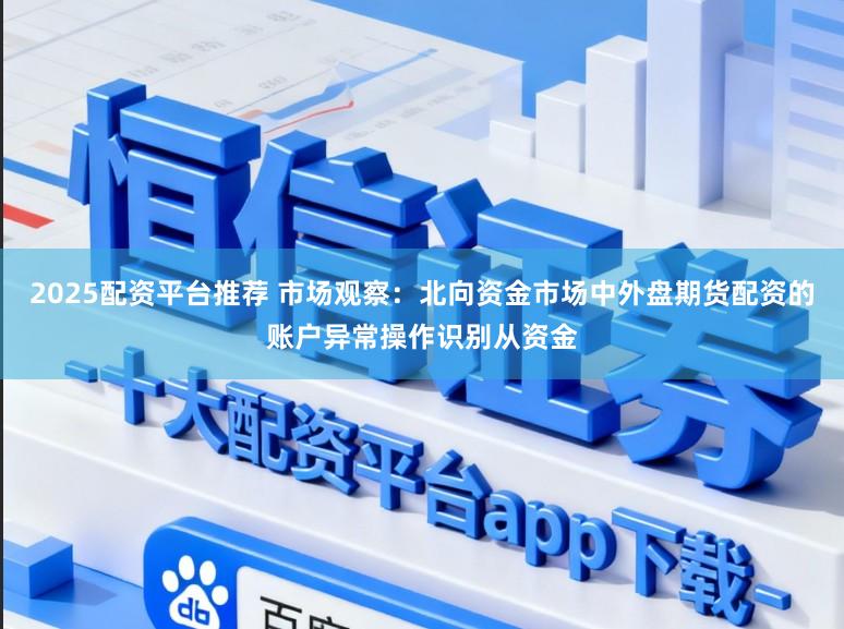 2025配资平台推荐 市场观察:北向资金市场中外盘期货配资的账户异常操作识别从资金