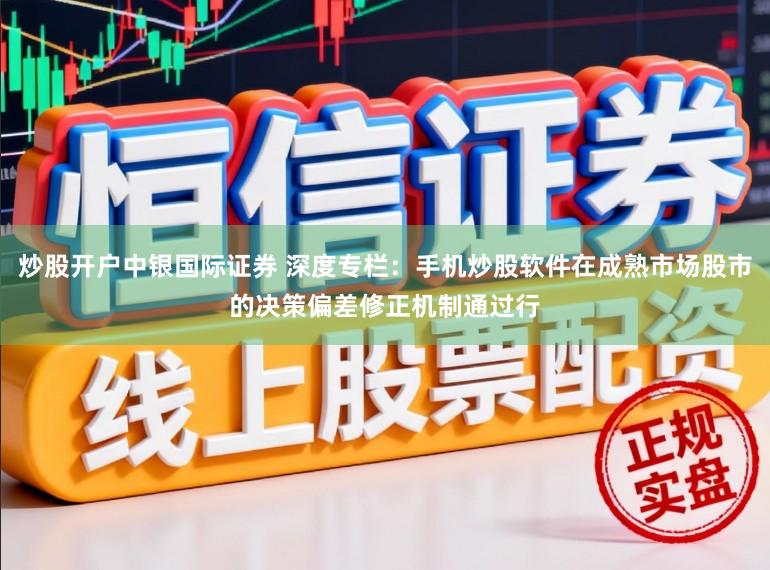 炒股开户中银国际证券 深度专栏:手机炒股软件在成熟市场股市的决策偏差修正机制通过行