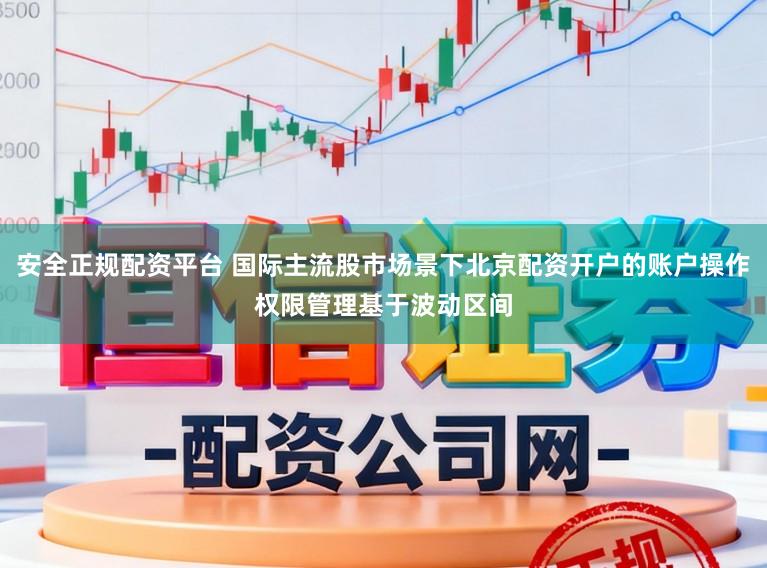 安全正规配资平台 国际主流股市场景下北京配资开户的账户操作权限管理基于波动区间