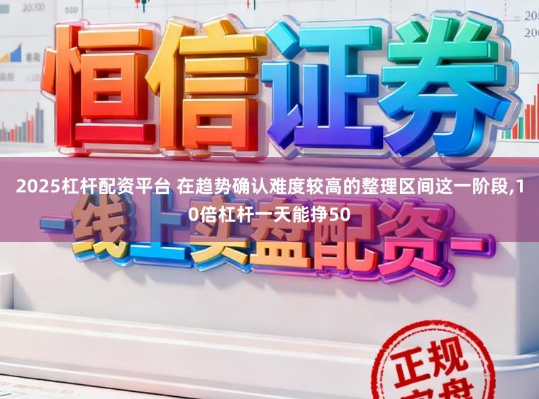 2025杠杆配资平台 在趋势确认难度较高的整理区间这一阶段，10倍杠杆一天能挣50