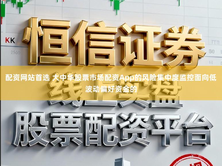 配资网站首选 大中华股票市场配资App的风险集中度监控面向低波动偏好资金的