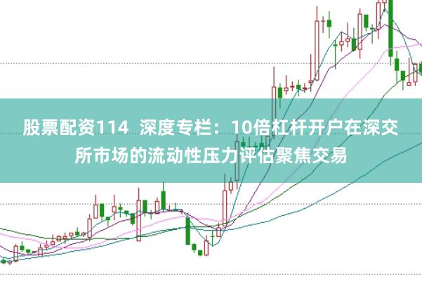 股票配资114  深度专栏：10倍杠杆开户在深交所市场的流动性压力评估聚焦交易
