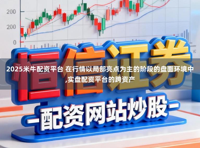 2025米牛配资平台 在行情以局部亮点为主的阶段的盘面环境中，实盘配资平台的跨资产