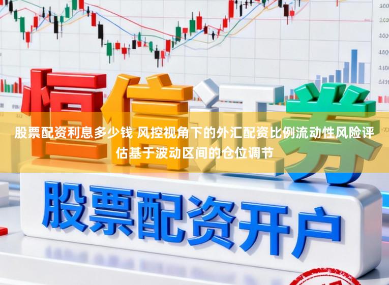 股票配资利息多少钱 风控视角下的外汇配资比例流动性风险评估基于波动区间的仓位调节