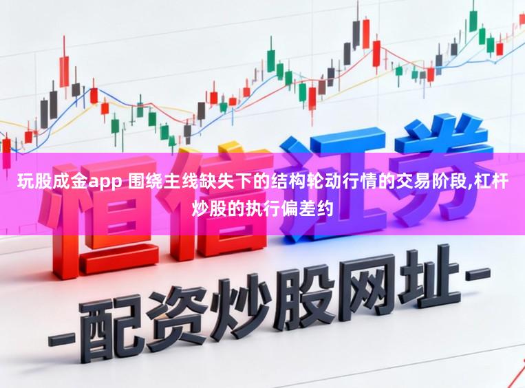 玩股成金app 围绕主线缺失下的结构轮动行情的交易阶段，杠杆炒股的执行偏差约