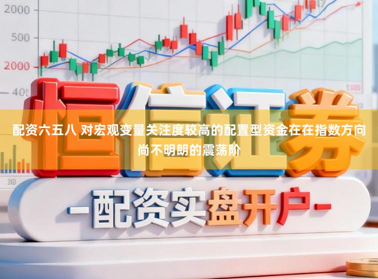 配资六五八 对宏观变量关注度较高的配置型资金在在指数方向尚不明朗的震荡阶