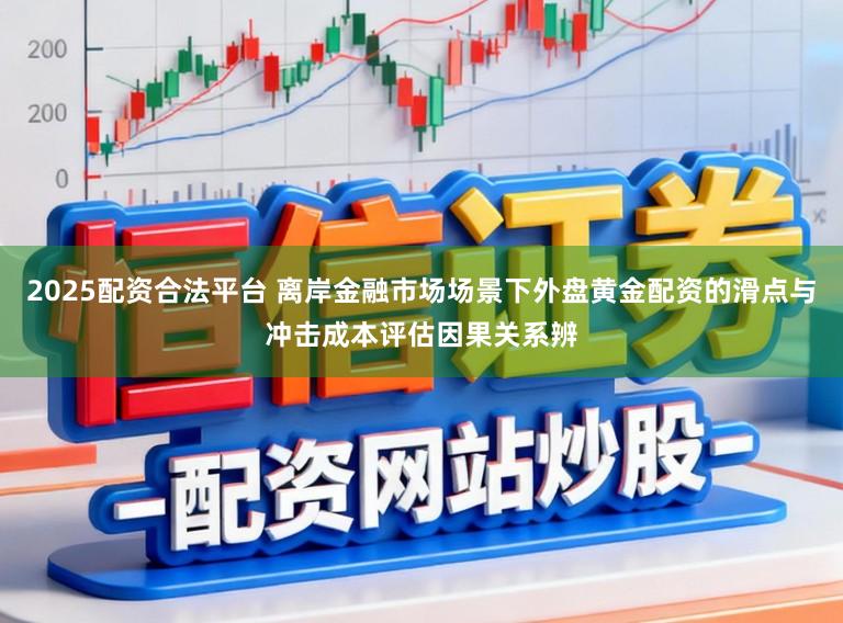 2025配资合法平台 离岸金融市场场景下外盘黄金配资的滑点与冲击成本评估因果关系辨