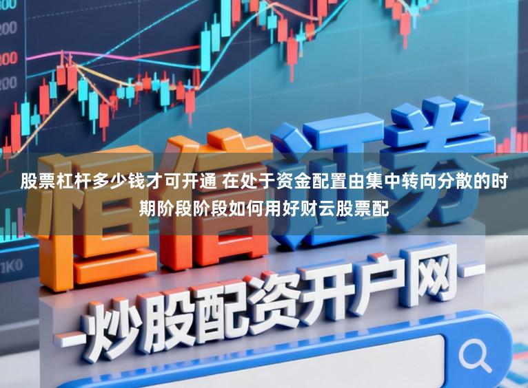 股票杠杆多少钱才可开通 在处于资金配置由集中转向分散的时期阶段阶段如何用好财云股票配
