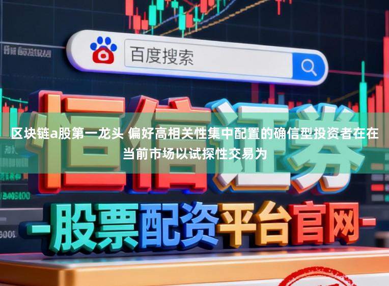 区块链a股第一龙头 偏好高相关性集中配置的确信型投资者在在当前市场以试探性交易为